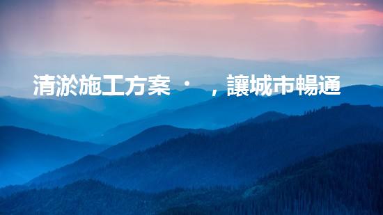清淤施工方案，讓城市暢通無阻！